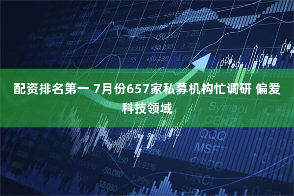 配资排名第一 7月份657家私募机构忙调研 偏爱科技领域