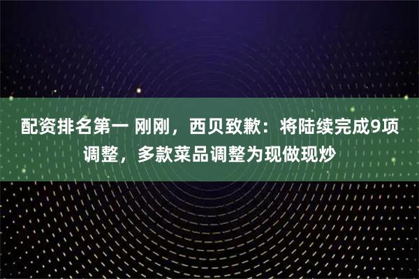 配资排名第一 刚刚，西贝致歉：将陆续完成9项调整，多款菜品调整为现做现炒