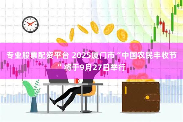 专业股票配资平台 2025厦门市“中国农民丰收节”将于9月27日举行