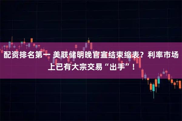 配资排名第一 美联储明晚官宣结束缩表？利率市场上已有大宗交易“出手”！