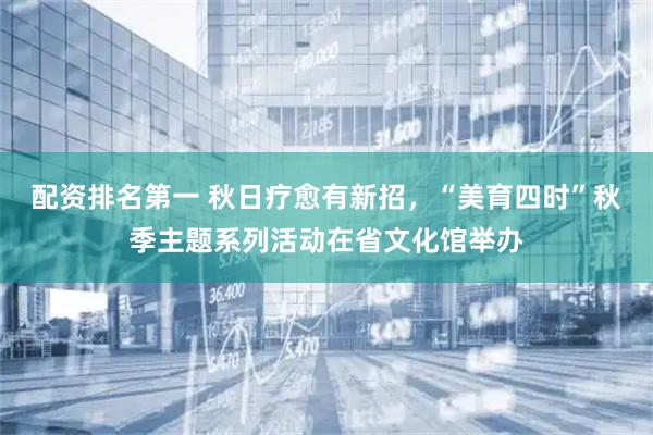 配资排名第一 秋日疗愈有新招，“美育四时”秋季主题系列活动在省文化馆举办