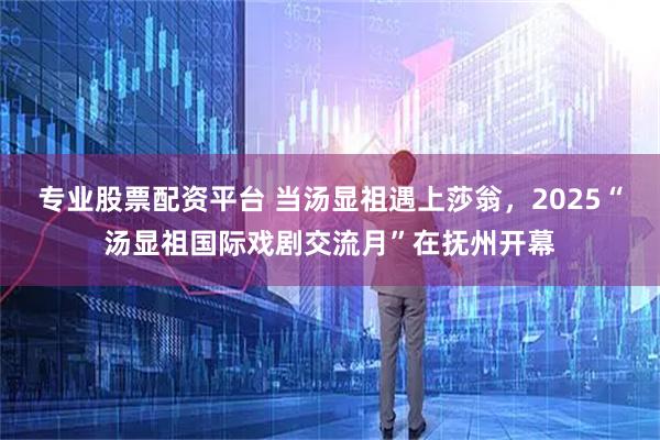 专业股票配资平台 当汤显祖遇上莎翁，2025“汤显祖国际戏剧交流月”在抚州开幕