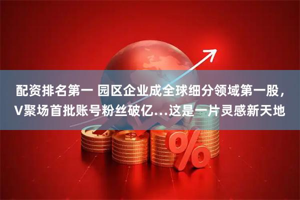配资排名第一 园区企业成全球细分领域第一股，V聚场首批账号粉丝破亿…这是一片灵感新天地