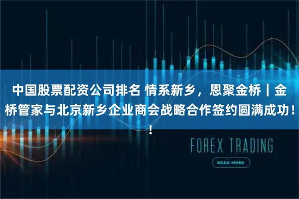 中国股票配资公司排名 情系新乡，恩聚金桥｜金桥管家与北京新乡企业商会战略合作签约圆满成功！