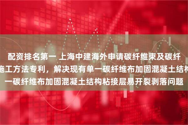配资排名第一 上海中建海外申请碳纤维束及碳纤维布复合加固结构及其施工方法专利，解决现有单一碳纤维布加固混凝土结构粘接层易开裂剥落问题