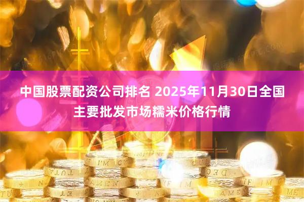 中国股票配资公司排名 2025年11月30日全国主要批发市场糯米价格行情