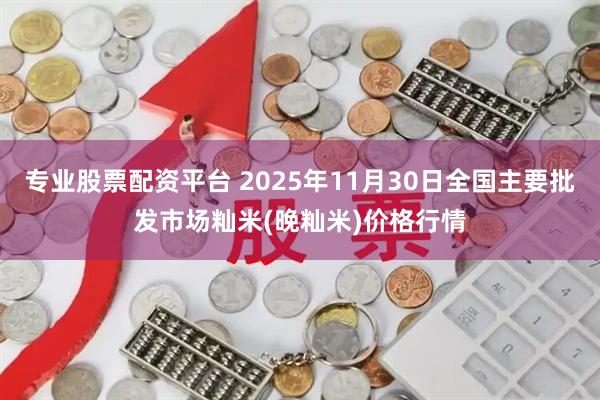 专业股票配资平台 2025年11月30日全国主要批发市场籼米(晚籼米)价格行情