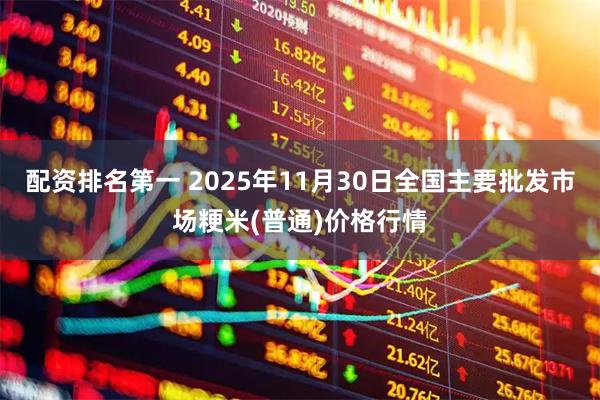 配资排名第一 2025年11月30日全国主要批发市场粳米(普通)价格行情