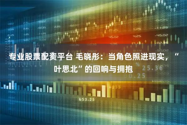专业股票配资平台 毛晓彤：当角色照进现实，“叶思北”的回响与拥抱