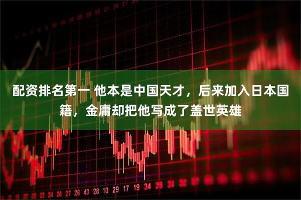 配资排名第一 他本是中国天才，后来加入日本国籍，金庸却把他写成了盖世英雄