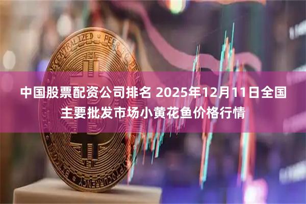 中国股票配资公司排名 2025年12月11日全国主要批发市场小黄花鱼价格行情