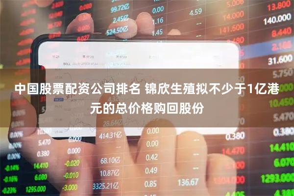 中国股票配资公司排名 锦欣生殖拟不少于1亿港元的总价格购回股份