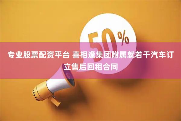 专业股票配资平台 喜相逢集团附属就若干汽车订立售后回租合同