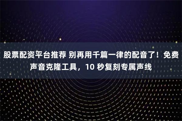 股票配资平台推荐 别再用千篇一律的配音了！免费声音克隆工具，10 秒复刻专属声线