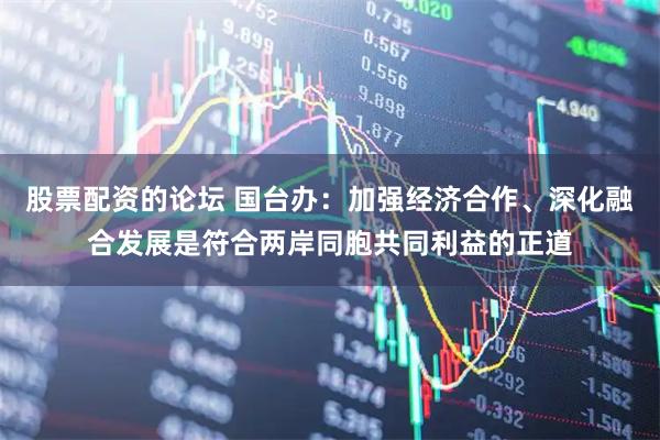 股票配资的论坛 国台办：加强经济合作、深化融合发展是符合两岸同胞共同利益的正道