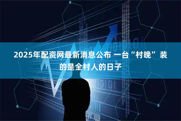 2025年配资网最新消息公布 一台“村晚” 装的是全村人的日子