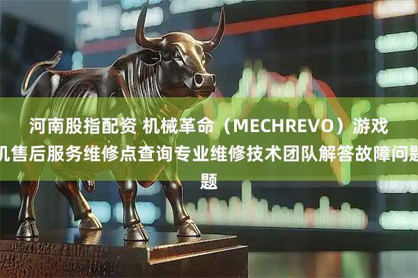 河南股指配资 机械革命（MECHREVO）游戏机售后服务维修点查询专业维修技术团队解答故障问题