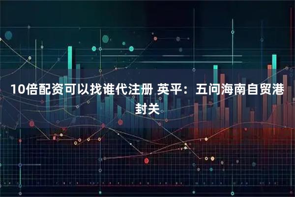 10倍配资可以找谁代注册 英平：五问海南自贸港封关