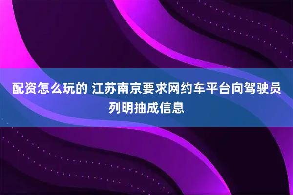 配资怎么玩的 江苏南京要求网约车平台向驾驶员列明抽成信息