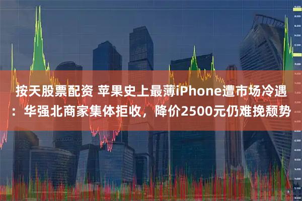 按天股票配资 苹果史上最薄iPhone遭市场冷遇：华强北商家集体拒收，降价2500元仍难挽颓势