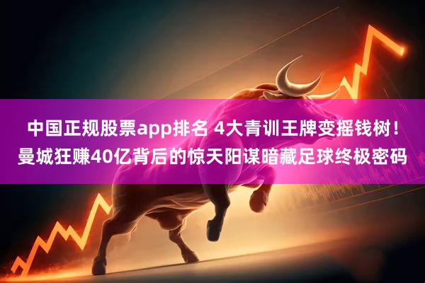 中国正规股票app排名 4大青训王牌变摇钱树！曼城狂赚40亿背后的惊天阳谋暗藏足球终极密码