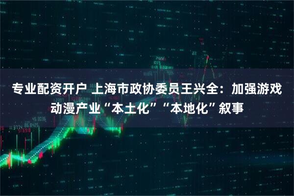 专业配资开户 上海市政协委员王兴全：加强游戏动漫产业“本土化”“本地化”叙事