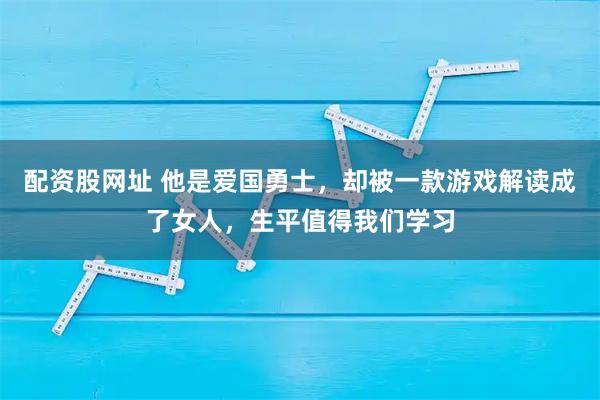配资股网址 他是爱国勇士，却被一款游戏解读成了女人，生平值得我们学习