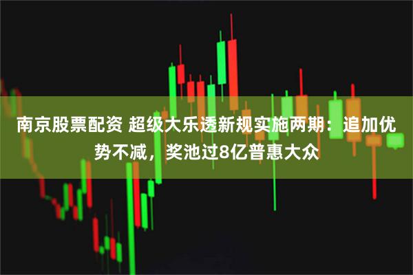南京股票配资 超级大乐透新规实施两期：追加优势不减，奖池过8亿普惠大众