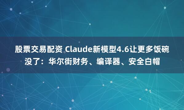 股票交易配资 Claude新模型4.6让更多饭碗没了：华尔街财务、编译器、安全白帽