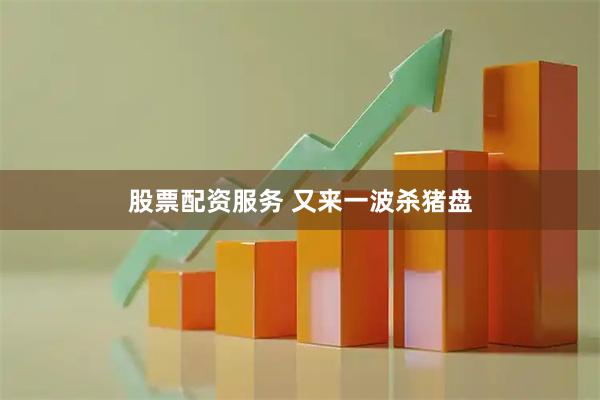 股票配资服务 又来一波杀猪盘