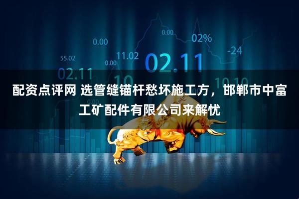 配资点评网 选管缝锚杆愁坏施工方，邯郸市中富工矿配件有限公司来解忧