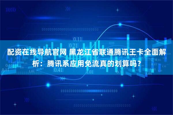 配资在线导航官网 黑龙江省联通腾讯王卡全面解析：腾讯系应用免流真的划算吗？