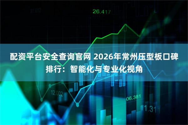 配资平台安全查询官网 2026年常州压型板口碑排行：智能化与专业化视角