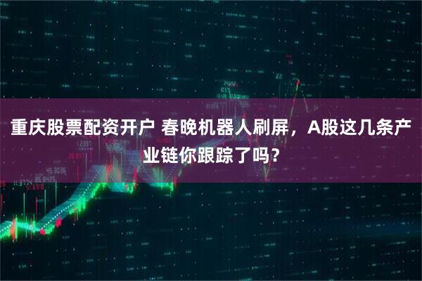 重庆股票配资开户 春晚机器人刷屏，A股这几条产业链你跟踪了吗？