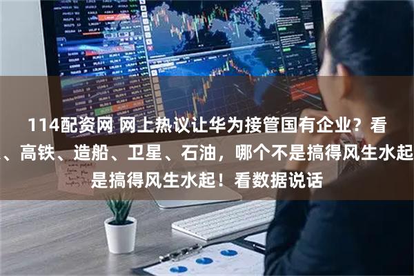 114配资网 网上热议让华为接管国有企业？看看中国的航天、高铁、造船、卫星、石油，哪个不是搞得风生水起！看数据说话