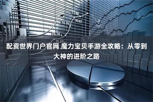 配资世界门户官网 魔力宝贝手游全攻略：从零到大神的进阶之路