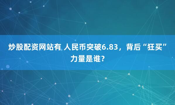炒股配资网站有 人民币突破6.83，背后“狂买”力量是谁？