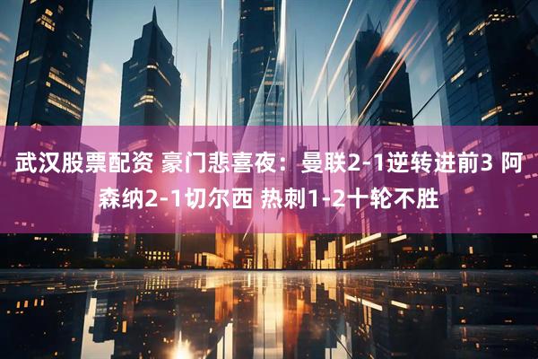 武汉股票配资 豪门悲喜夜：曼联2-1逆转进前3 阿森纳2-1切尔西 热刺1-2十轮不胜