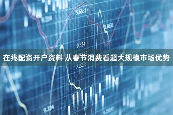 在线配资开户资料 从春节消费看超大规模市场优势