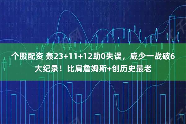 个股配资 轰23+11+12助0失误，威少一战破6大纪录！比肩詹姆斯+创历史最老