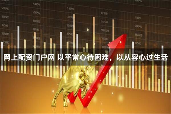 网上配资门户网 以平常心待困难，以从容心过生活