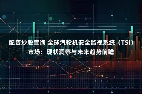 配资炒股查询 全球汽轮机安全监视系统（TSI）市场：现状洞察与未来趋势前瞻