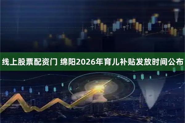 线上股票配资门 绵阳2026年育儿补贴发放时间公布
