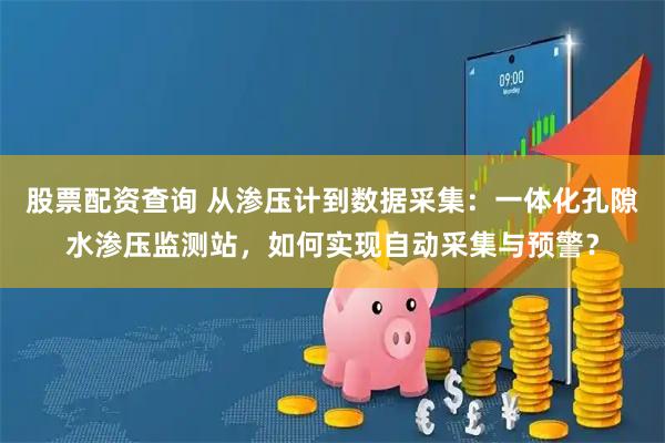 股票配资查询 从渗压计到数据采集：一体化孔隙水渗压监测站，如何实现自动采集与预警？