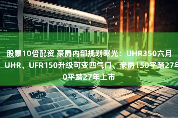 股票10倍配资 豪爵内部规划曝光：UHR350六月上市、UHR、UFR150升级可变四气门、豪爵150平踏27年上市