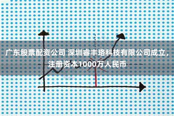 广东股票配资公司 深圳睿丰珞科技有限公司成立，注册资本1000万人民币