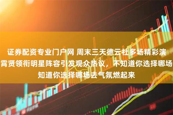 证券配资专业门户网 周末三天德云社多场精彩演出，岳云鹏秦霄贤领衔明星阵容引发观众热议，不知道你选择哪场去气氛燃起来