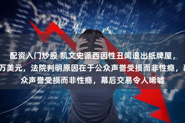 配资入门炒股 凯文史派西因性丑闻退出纸牌屋，制片方损失2900万美元，法院判明原因在于公众声誉受损而非性瘾，幕后交易令人唏嘘