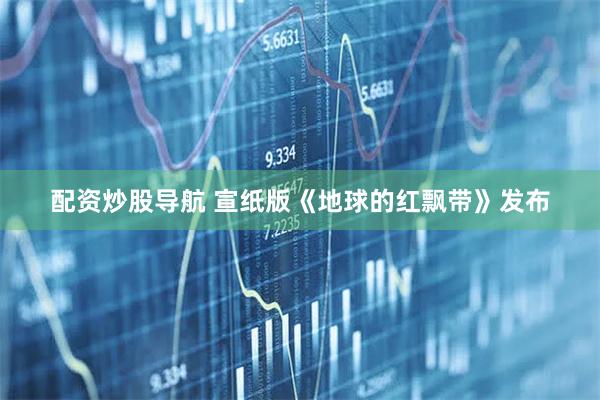 配资炒股导航 宣纸版《地球的红飘带》发布