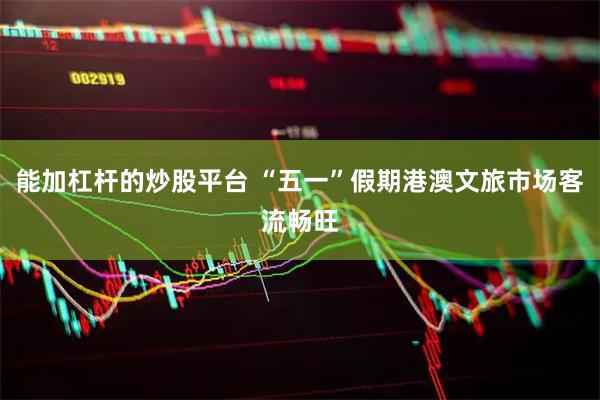 能加杠杆的炒股平台 “五一”假期港澳文旅市场客流畅旺